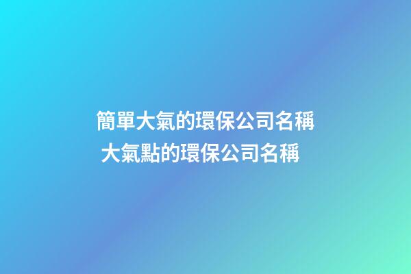 簡單大氣的環保公司名稱 大氣點的環保公司名稱